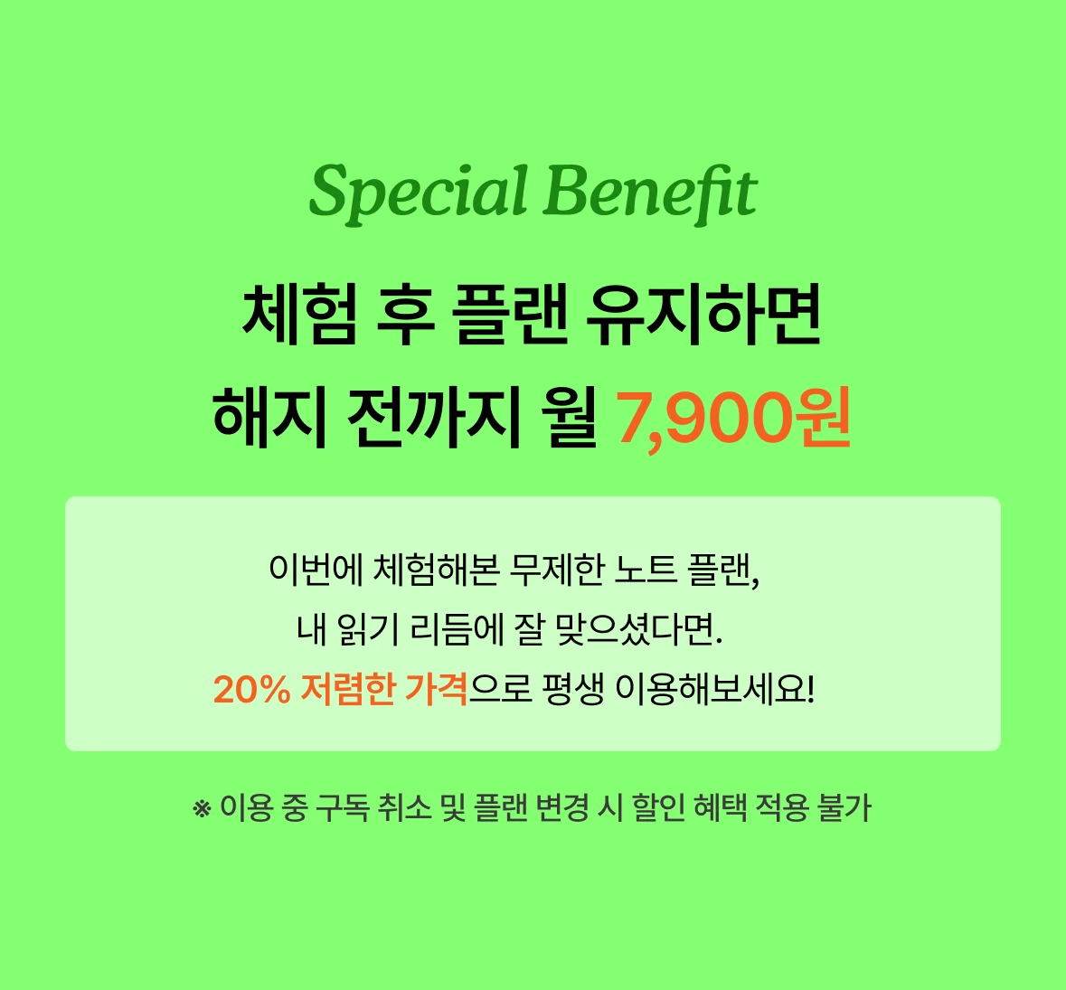 Special Benefit — 체험 후 플랜 유지하면 해지 전까지 월 7,900원. 이번에 체험해본 무제한 노트 플랜, 내 읽기 리듬에 잘 맞으셨다면 20% 저렴한 가격으로 평생 이용해보세요! ※ 이용 중 구독 취소 및 플랜 변경 시 할인 혜택 적용 불가